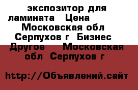 экспозитор для ламината › Цена ­ 2 000 - Московская обл., Серпухов г. Бизнес » Другое   . Московская обл.,Серпухов г.